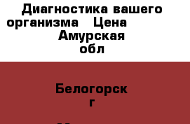 Диагностика вашего организма › Цена ­ 2 800 - Амурская обл., Белогорск г. Медицина, красота и здоровье » Медицинские услуги   